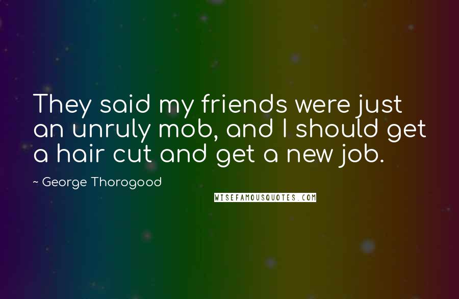 George Thorogood Quotes: They said my friends were just an unruly mob, and I should get a hair cut and get a new job.
