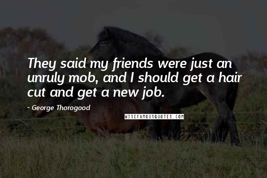 George Thorogood Quotes: They said my friends were just an unruly mob, and I should get a hair cut and get a new job.