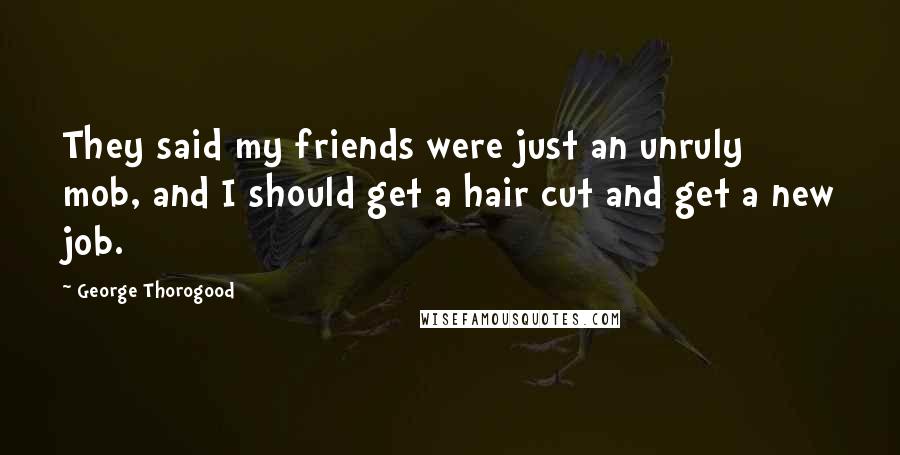 George Thorogood Quotes: They said my friends were just an unruly mob, and I should get a hair cut and get a new job.