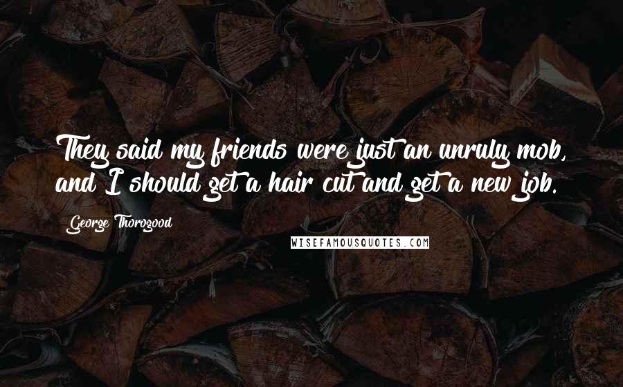 George Thorogood Quotes: They said my friends were just an unruly mob, and I should get a hair cut and get a new job.