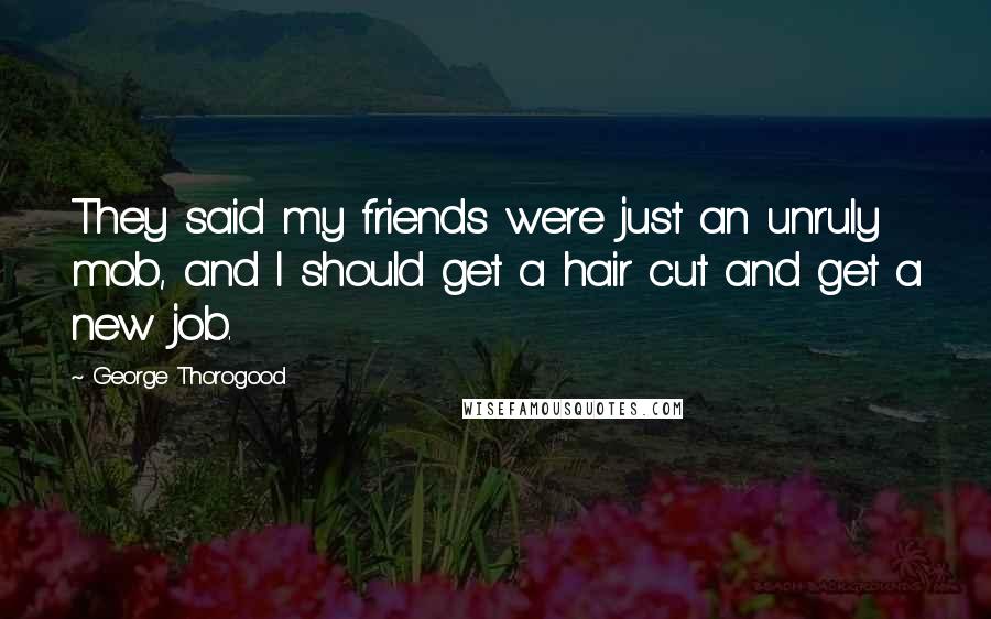 George Thorogood Quotes: They said my friends were just an unruly mob, and I should get a hair cut and get a new job.