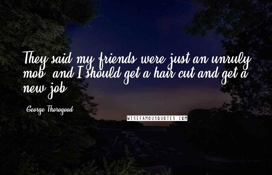 George Thorogood Quotes: They said my friends were just an unruly mob, and I should get a hair cut and get a new job.