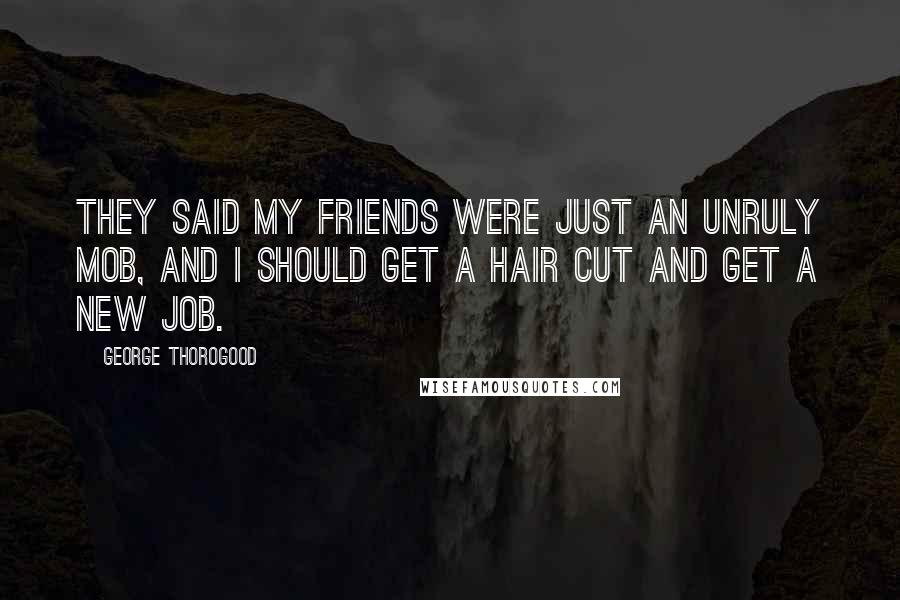 George Thorogood Quotes: They said my friends were just an unruly mob, and I should get a hair cut and get a new job.
