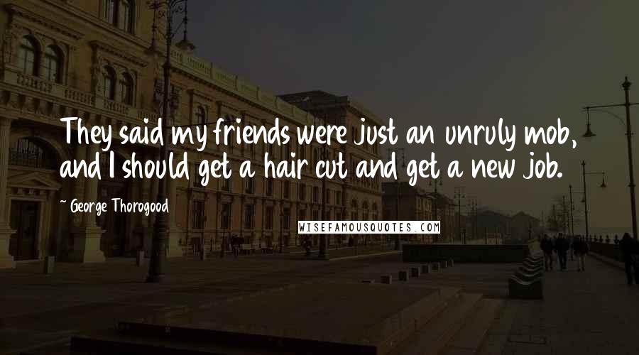 George Thorogood Quotes: They said my friends were just an unruly mob, and I should get a hair cut and get a new job.