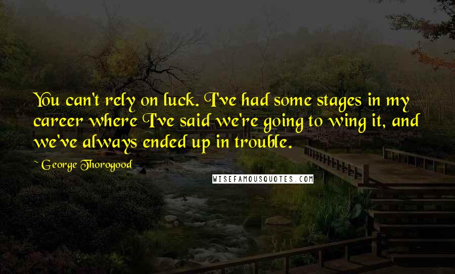 George Thorogood Quotes: You can't rely on luck. I've had some stages in my career where I've said we're going to wing it, and we've always ended up in trouble.