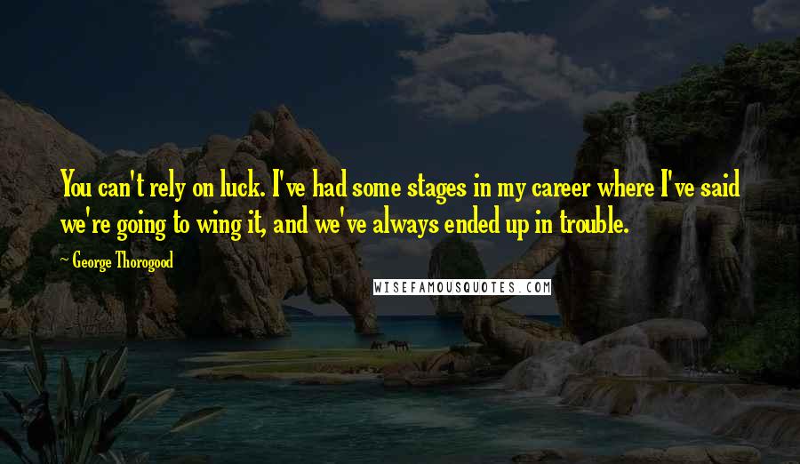 George Thorogood Quotes: You can't rely on luck. I've had some stages in my career where I've said we're going to wing it, and we've always ended up in trouble.