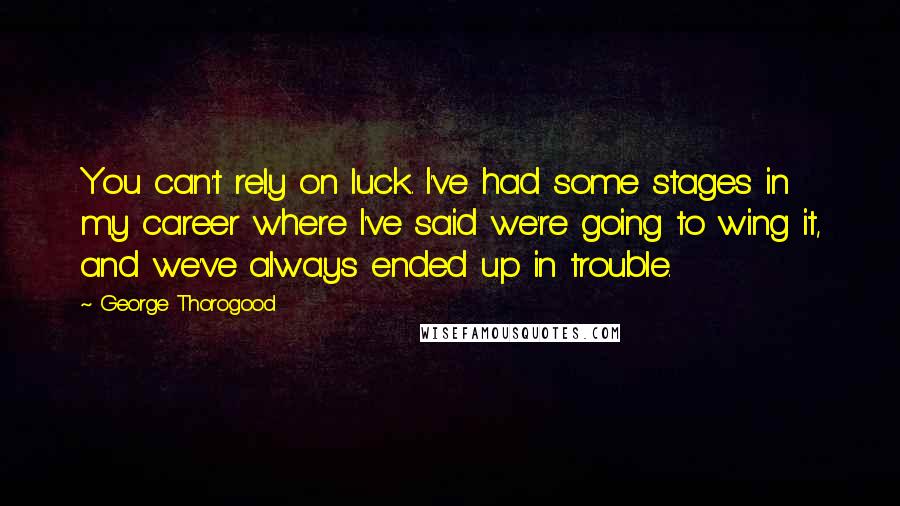 George Thorogood Quotes: You can't rely on luck. I've had some stages in my career where I've said we're going to wing it, and we've always ended up in trouble.