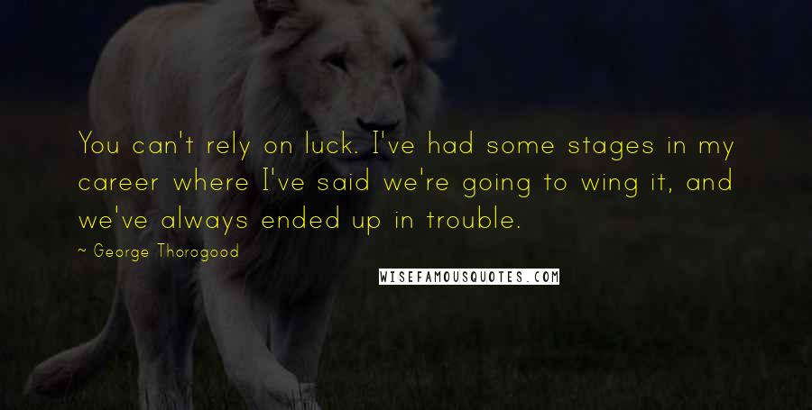 George Thorogood Quotes: You can't rely on luck. I've had some stages in my career where I've said we're going to wing it, and we've always ended up in trouble.