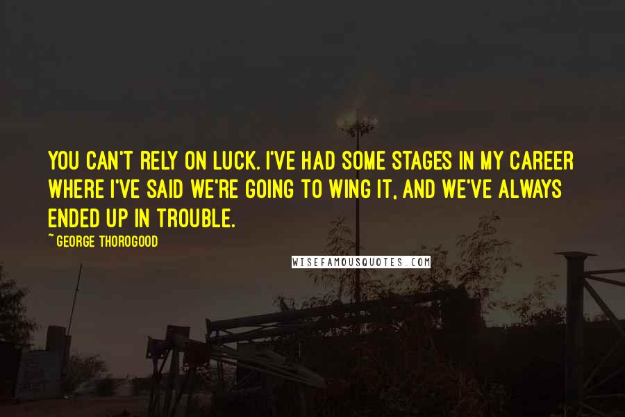 George Thorogood Quotes: You can't rely on luck. I've had some stages in my career where I've said we're going to wing it, and we've always ended up in trouble.