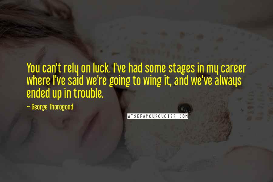 George Thorogood Quotes: You can't rely on luck. I've had some stages in my career where I've said we're going to wing it, and we've always ended up in trouble.