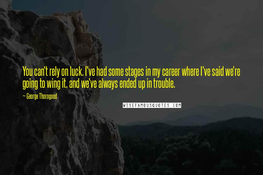 George Thorogood Quotes: You can't rely on luck. I've had some stages in my career where I've said we're going to wing it, and we've always ended up in trouble.