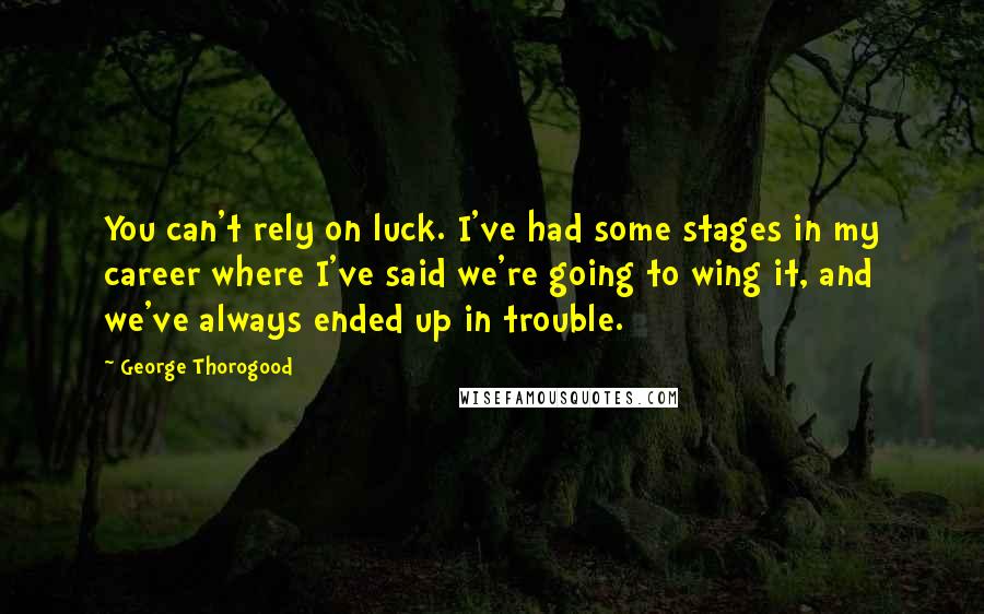 George Thorogood Quotes: You can't rely on luck. I've had some stages in my career where I've said we're going to wing it, and we've always ended up in trouble.