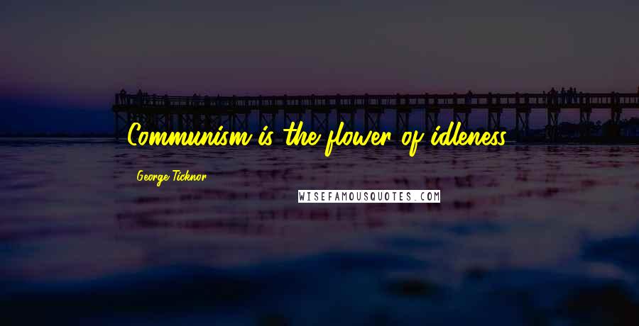 George Ticknor Quotes: Communism is the flower of idleness.