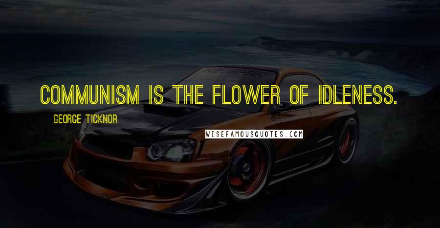 George Ticknor Quotes: Communism is the flower of idleness.