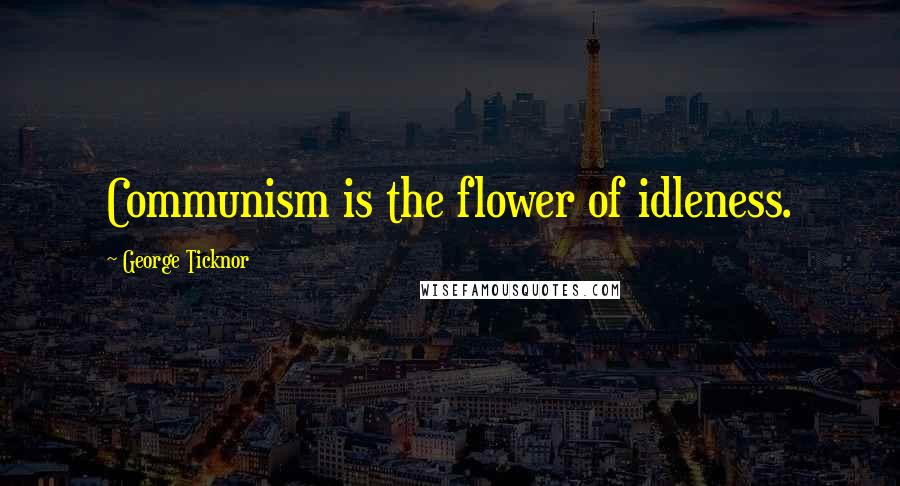 George Ticknor Quotes: Communism is the flower of idleness.