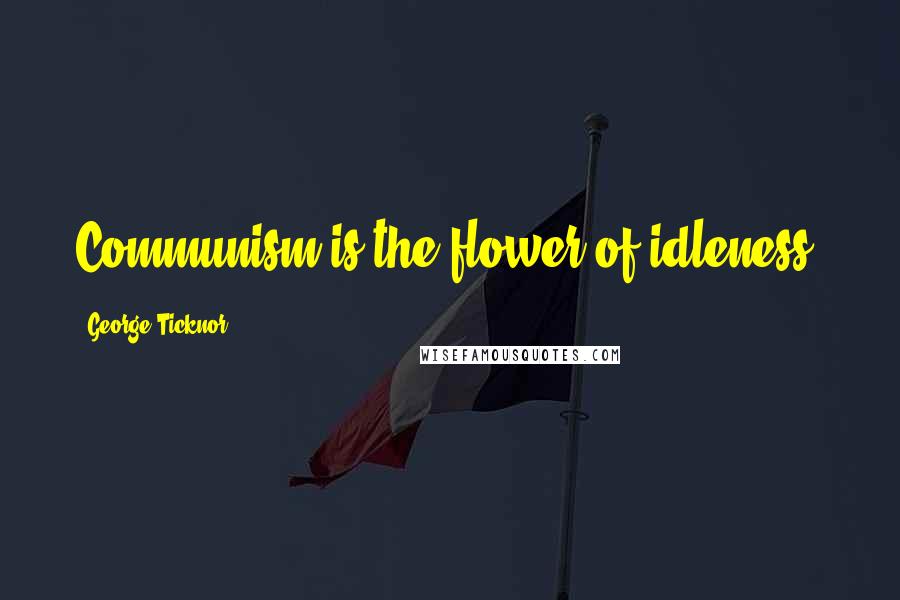 George Ticknor Quotes: Communism is the flower of idleness.