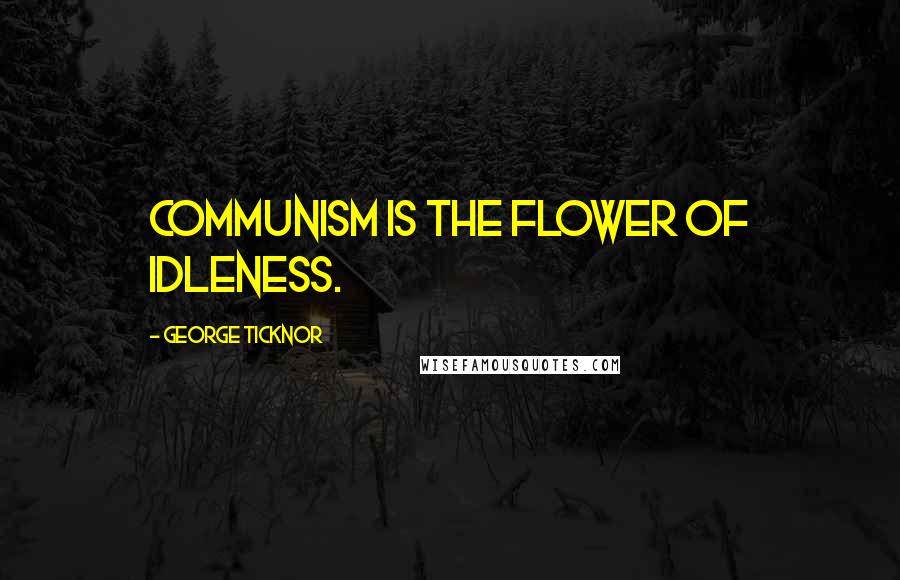 George Ticknor Quotes: Communism is the flower of idleness.