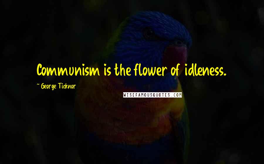 George Ticknor Quotes: Communism is the flower of idleness.
