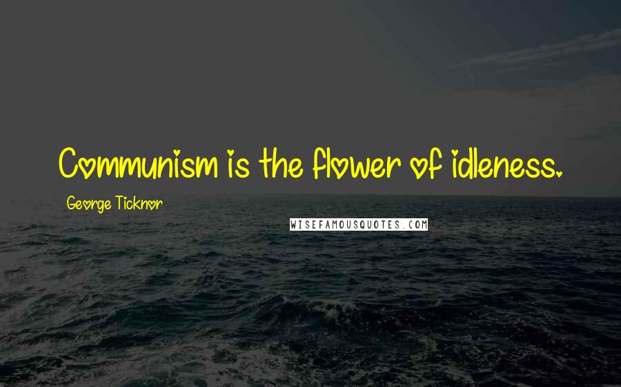 George Ticknor Quotes: Communism is the flower of idleness.