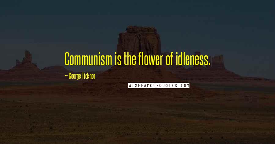 George Ticknor Quotes: Communism is the flower of idleness.