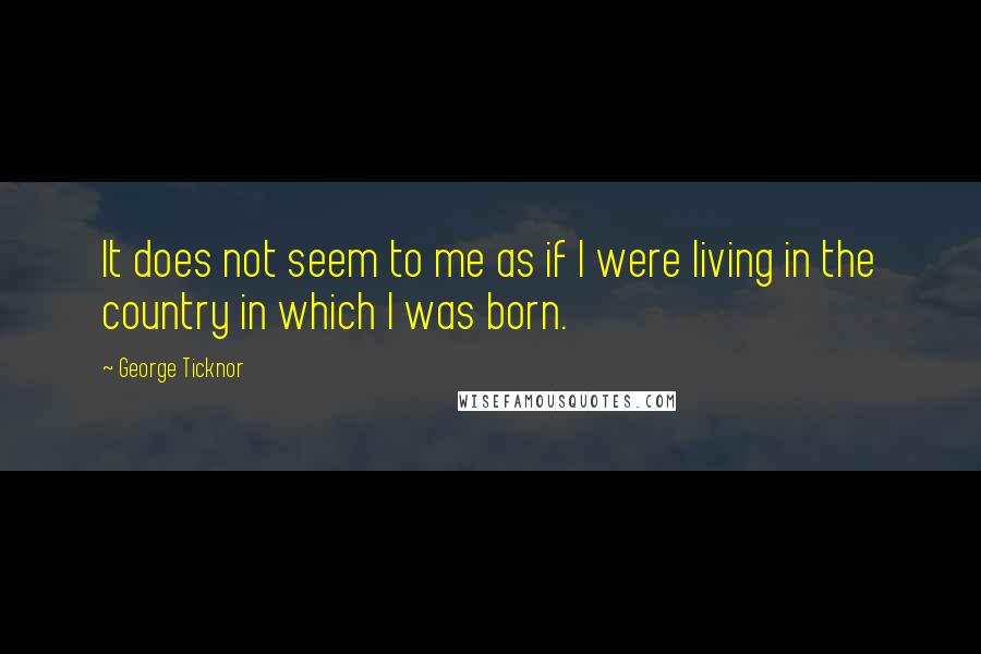 George Ticknor Quotes: It does not seem to me as if I were living in the country in which I was born.