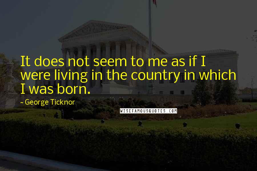 George Ticknor Quotes: It does not seem to me as if I were living in the country in which I was born.