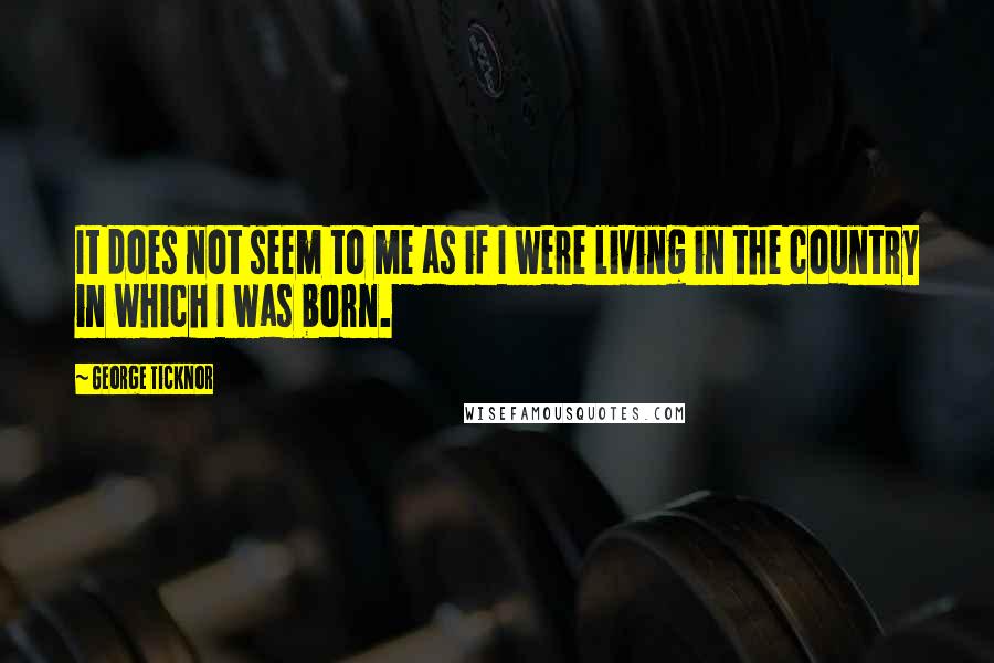 George Ticknor Quotes: It does not seem to me as if I were living in the country in which I was born.