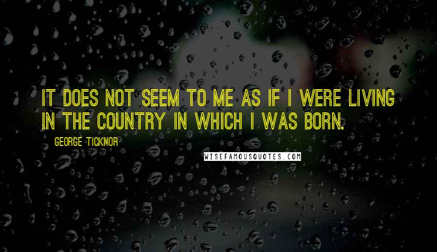 George Ticknor Quotes: It does not seem to me as if I were living in the country in which I was born.