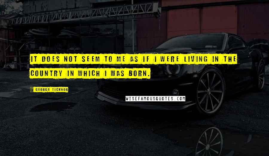 George Ticknor Quotes: It does not seem to me as if I were living in the country in which I was born.
