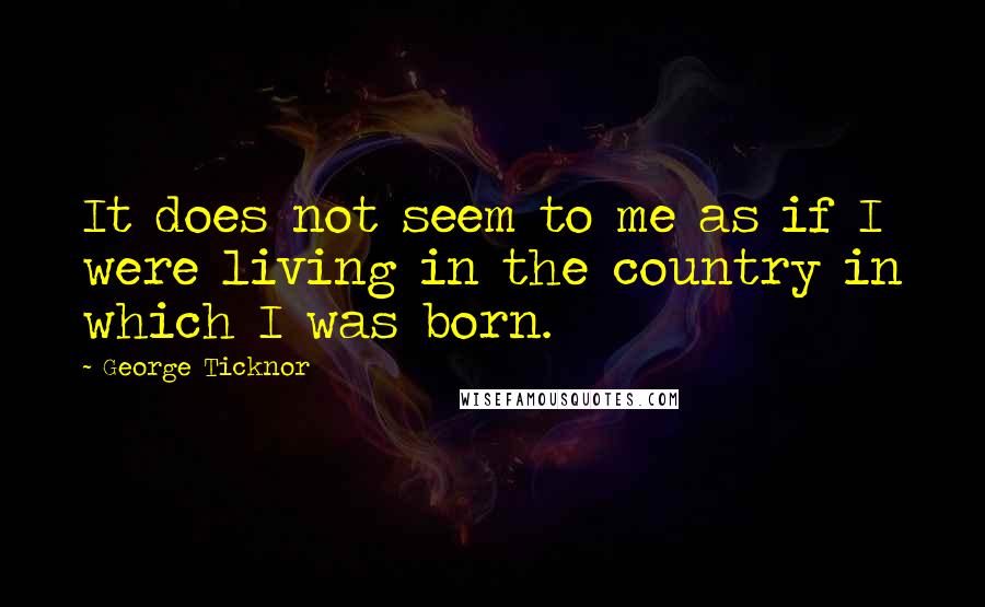 George Ticknor Quotes: It does not seem to me as if I were living in the country in which I was born.