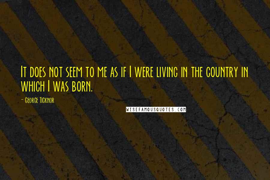 George Ticknor Quotes: It does not seem to me as if I were living in the country in which I was born.
