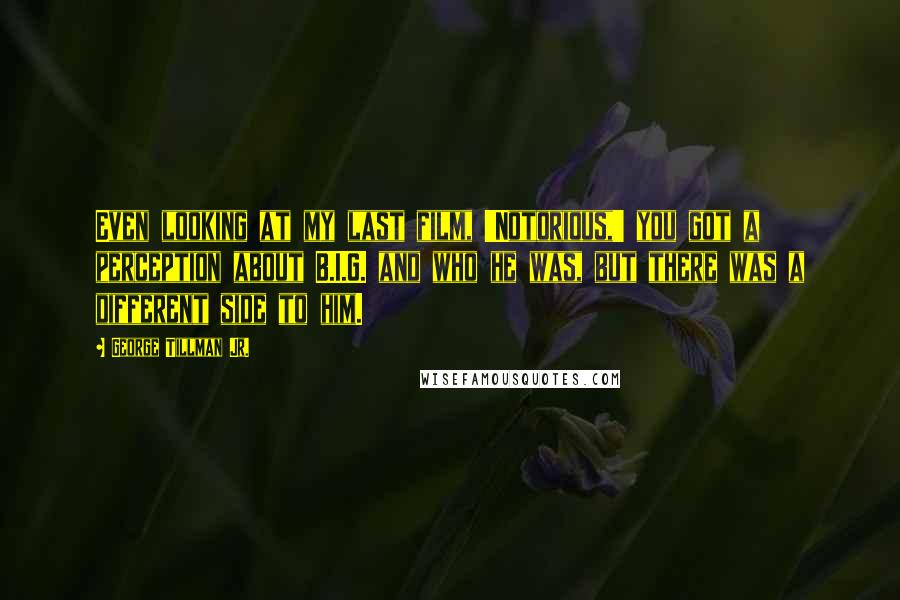 George Tillman Jr. Quotes: Even looking at my last film, 'Notorious,' you got a perception about B.I.G. and who he was, but there was a different side to him.