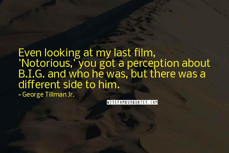 George Tillman Jr. Quotes: Even looking at my last film, 'Notorious,' you got a perception about B.I.G. and who he was, but there was a different side to him.