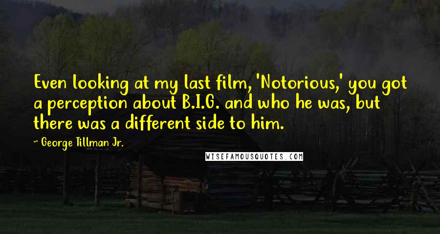 George Tillman Jr. Quotes: Even looking at my last film, 'Notorious,' you got a perception about B.I.G. and who he was, but there was a different side to him.