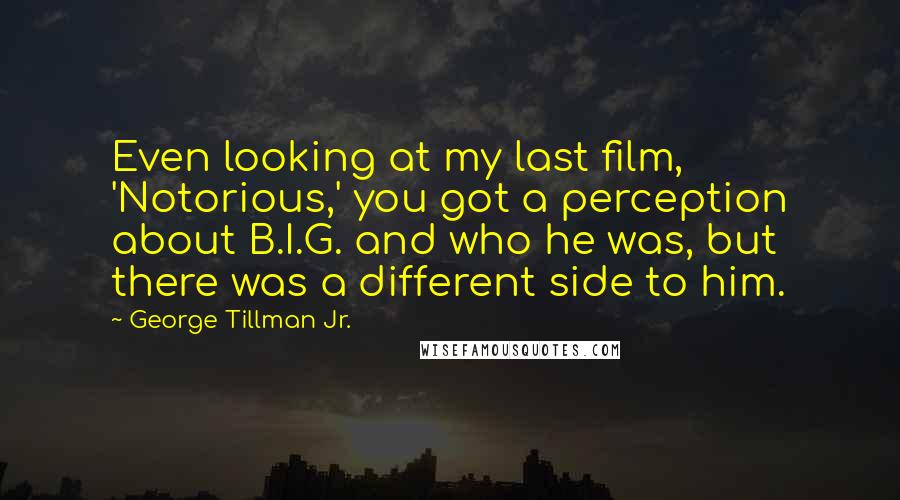 George Tillman Jr. Quotes: Even looking at my last film, 'Notorious,' you got a perception about B.I.G. and who he was, but there was a different side to him.