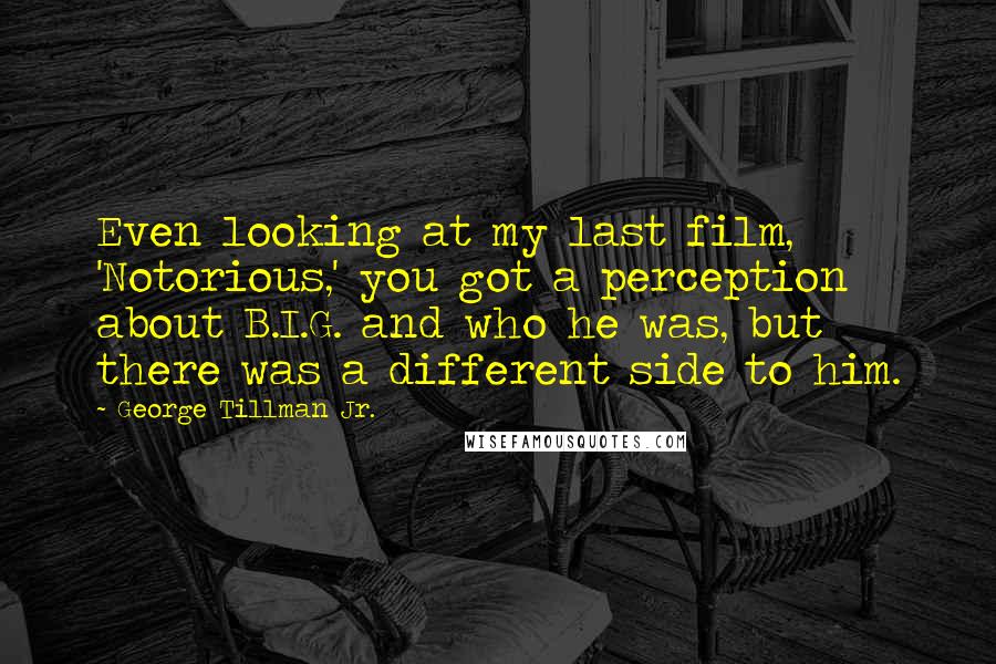 George Tillman Jr. Quotes: Even looking at my last film, 'Notorious,' you got a perception about B.I.G. and who he was, but there was a different side to him.