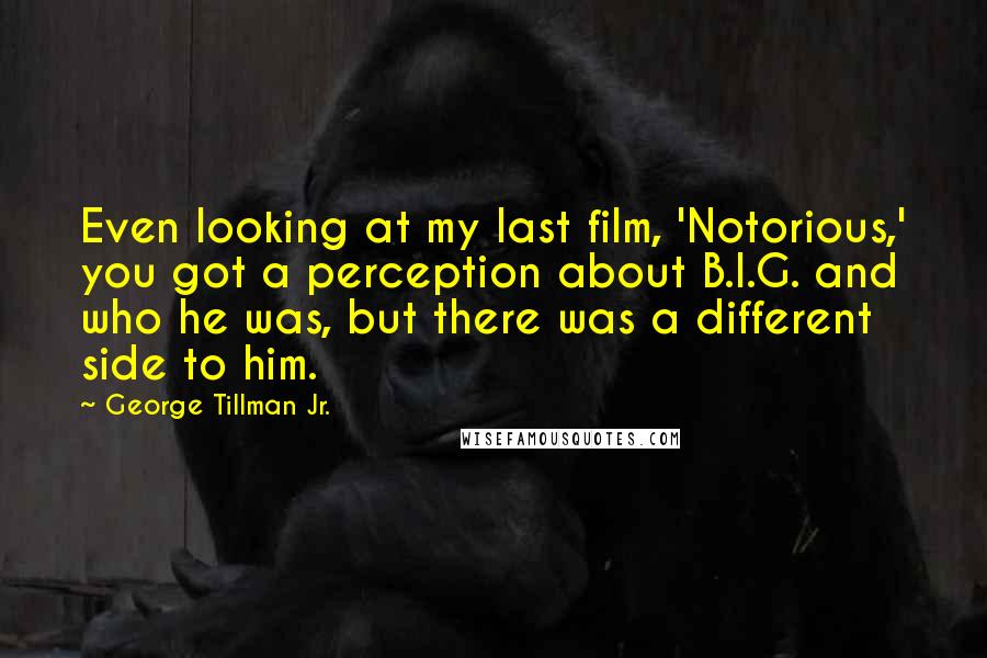 George Tillman Jr. Quotes: Even looking at my last film, 'Notorious,' you got a perception about B.I.G. and who he was, but there was a different side to him.