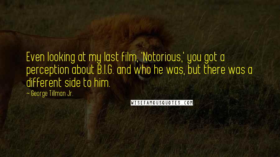 George Tillman Jr. Quotes: Even looking at my last film, 'Notorious,' you got a perception about B.I.G. and who he was, but there was a different side to him.