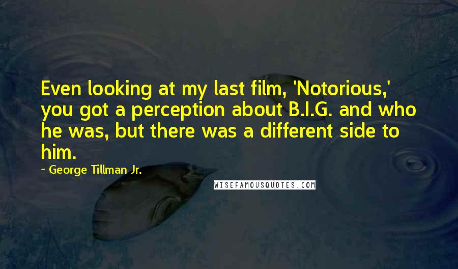 George Tillman Jr. Quotes: Even looking at my last film, 'Notorious,' you got a perception about B.I.G. and who he was, but there was a different side to him.