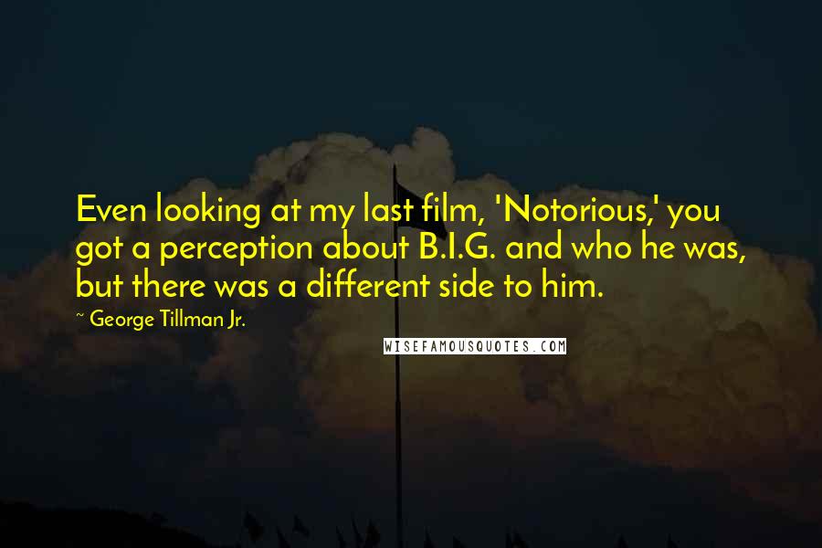 George Tillman Jr. Quotes: Even looking at my last film, 'Notorious,' you got a perception about B.I.G. and who he was, but there was a different side to him.