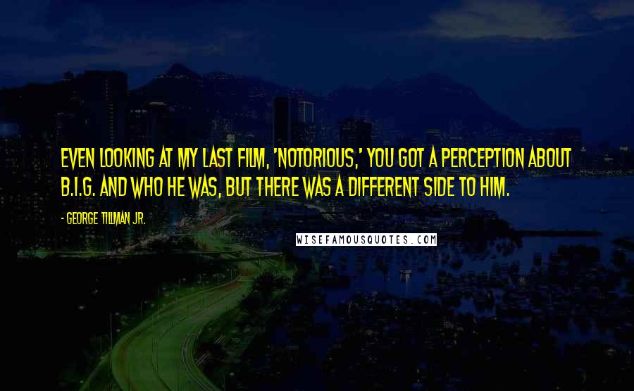 George Tillman Jr. Quotes: Even looking at my last film, 'Notorious,' you got a perception about B.I.G. and who he was, but there was a different side to him.