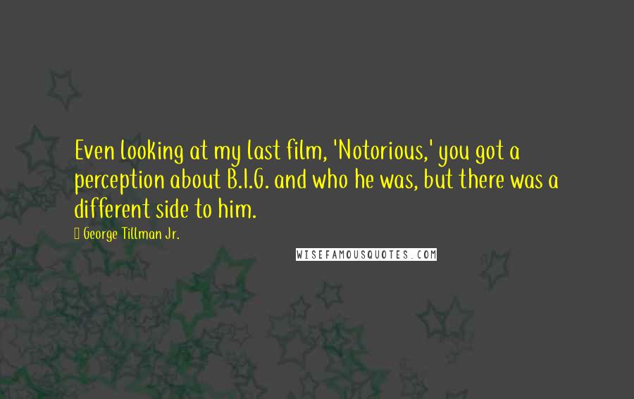 George Tillman Jr. Quotes: Even looking at my last film, 'Notorious,' you got a perception about B.I.G. and who he was, but there was a different side to him.