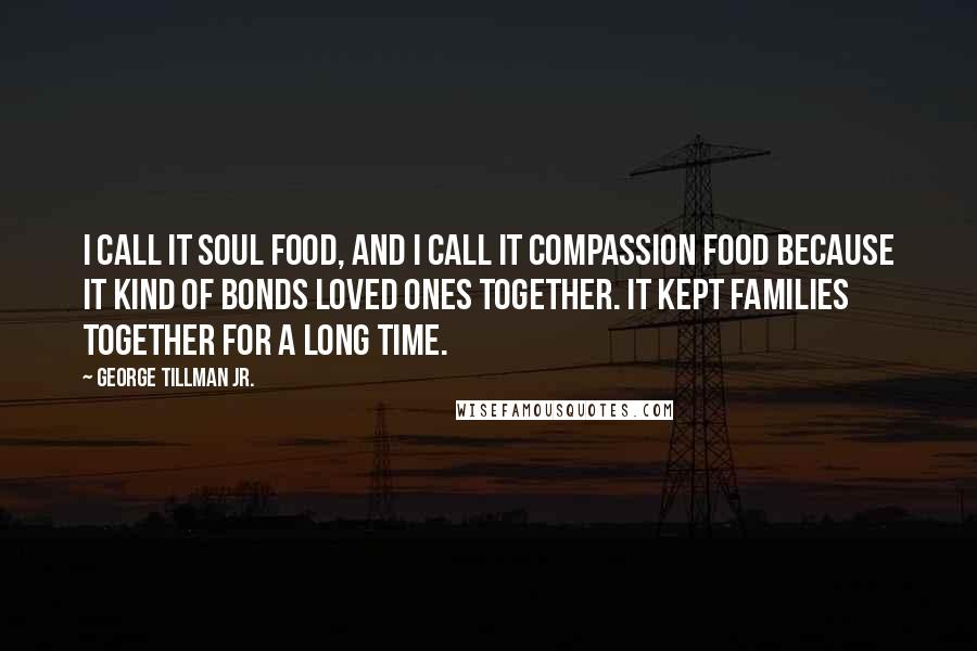 George Tillman Jr. Quotes: I call it soul food, and I call it compassion food because it kind of bonds loved ones together. It kept families together for a long time.