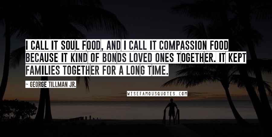 George Tillman Jr. Quotes: I call it soul food, and I call it compassion food because it kind of bonds loved ones together. It kept families together for a long time.