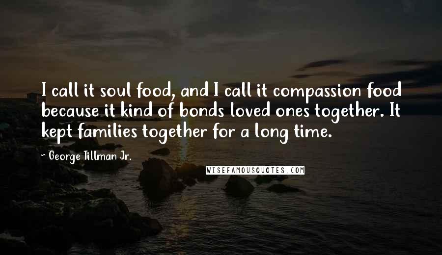 George Tillman Jr. Quotes: I call it soul food, and I call it compassion food because it kind of bonds loved ones together. It kept families together for a long time.