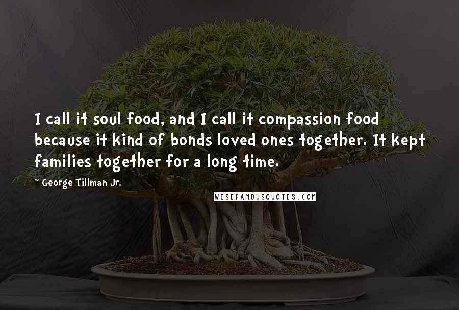 George Tillman Jr. Quotes: I call it soul food, and I call it compassion food because it kind of bonds loved ones together. It kept families together for a long time.