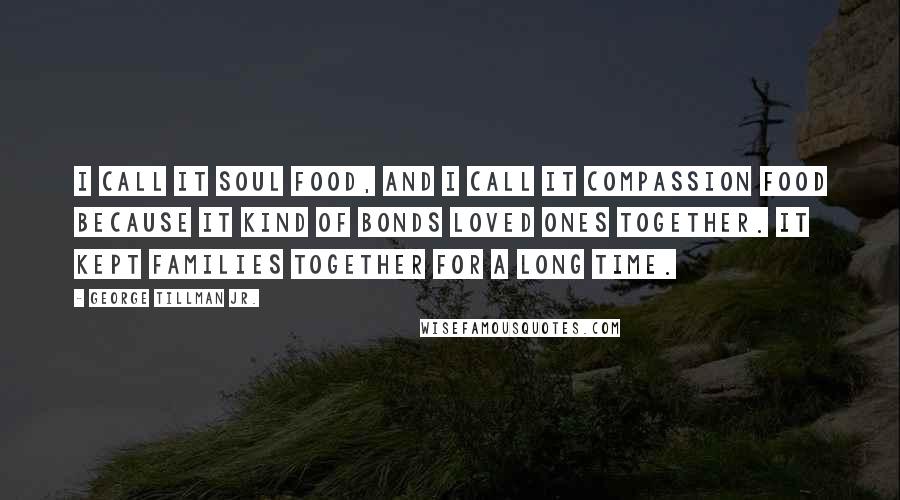 George Tillman Jr. Quotes: I call it soul food, and I call it compassion food because it kind of bonds loved ones together. It kept families together for a long time.