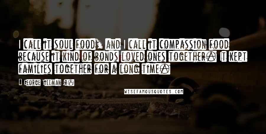 George Tillman Jr. Quotes: I call it soul food, and I call it compassion food because it kind of bonds loved ones together. It kept families together for a long time.