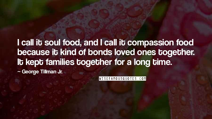 George Tillman Jr. Quotes: I call it soul food, and I call it compassion food because it kind of bonds loved ones together. It kept families together for a long time.