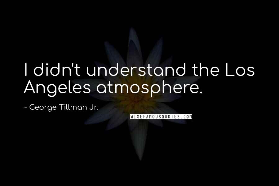 George Tillman Jr. Quotes: I didn't understand the Los Angeles atmosphere.